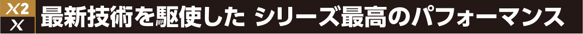 最新技術を駆使した シリーズ最高のパフォーマンス