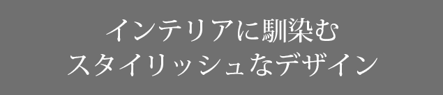 インテリアに馴染む　スタイリッシュなデザイン
