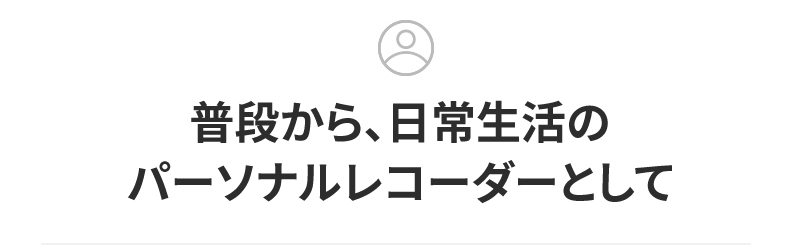 普段から、日常生活のパーソナルレコーダーとして