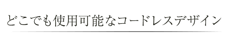 どこでも使用可能なコードレスデザイン